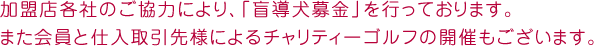 加盟店各社のご協力により、「盲導犬募金」を行っております。また会員と仕入取引先様によるチャリティーゴルフの開催もございます。