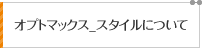 オプトマックス_スタイルについて