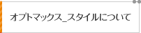 オプトマックス_スタイルについて